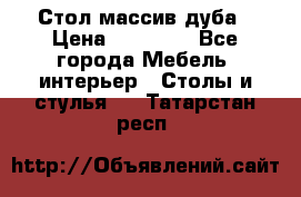 Стол массив дуба › Цена ­ 17 000 - Все города Мебель, интерьер » Столы и стулья   . Татарстан респ.